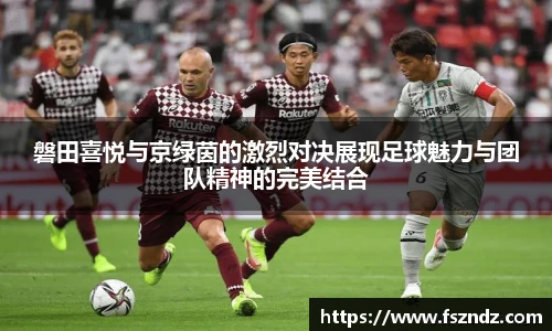 磐田喜悦与京绿茵的激烈对决展现足球魅力与团队精神的完美结合